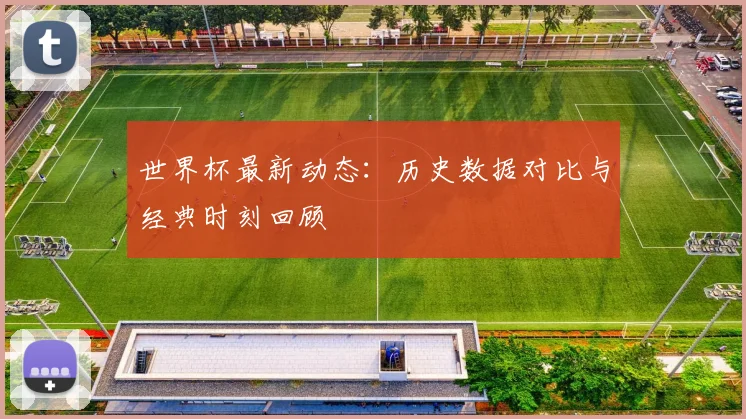 世界杯最新动态：历史数据对比与经典时刻回顾