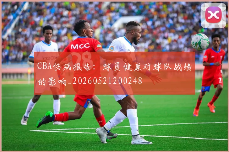 CBA伤病报告:球员健康对球队战绩的影响_20260521200248