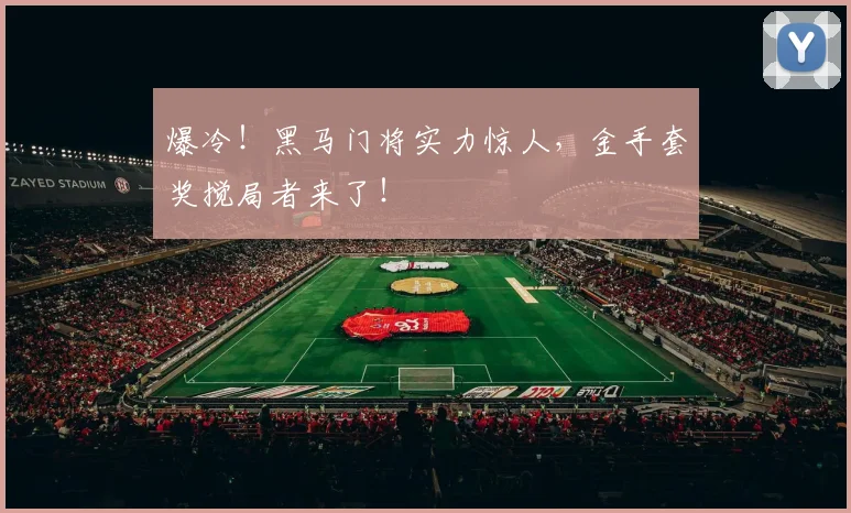 爆冷！黑马门将实力惊人，金手套奖搅局者来了！