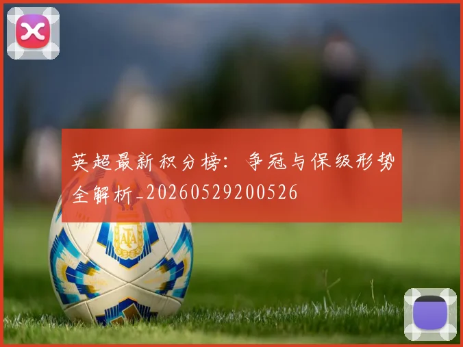 英超最新积分榜：争冠与保级形势全解析_20260529200526