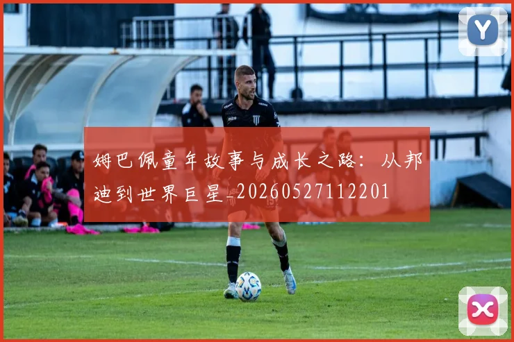 姆巴佩童年故事与成长之路：从邦迪到世界巨星_20260527112201