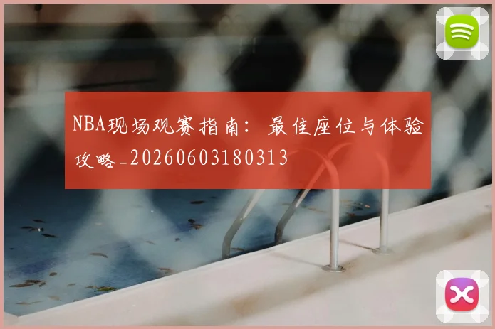 NBA现场观赛指南：最佳座位与体验攻略_20260603180313