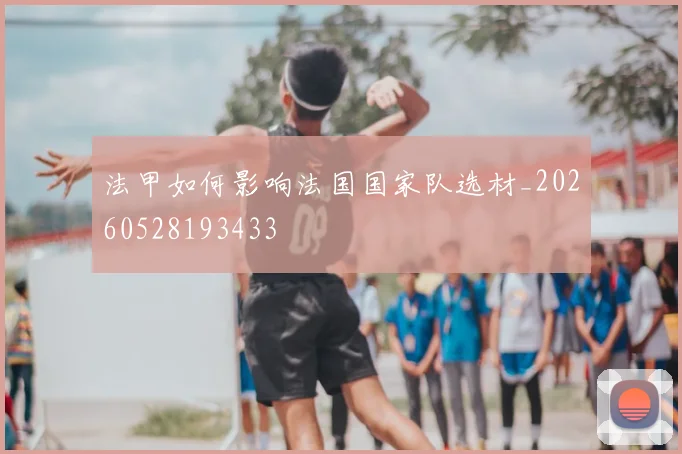 法甲如何影响法国国家队选材_20260528193433