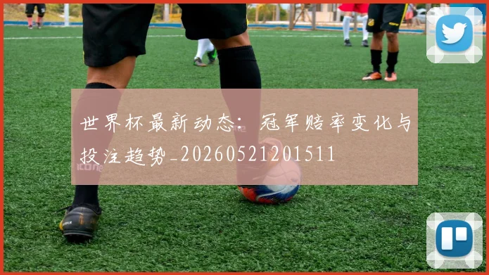 世界杯最新动态：冠军赔率变化与投注趋势_20260521201511