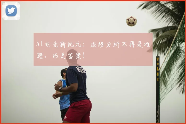AI电竞新纪元:成绩分析不再是难题,而是答案!