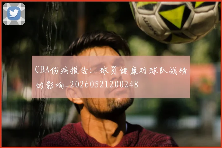 CBA伤病报告：球员健康对球队战绩的影响_20260521200248