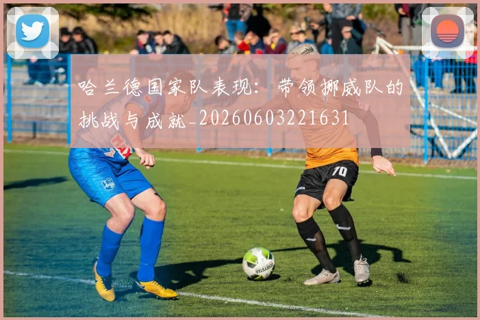 哈兰德国家队表现:带领挪威队的挑战与成就_20260603221631