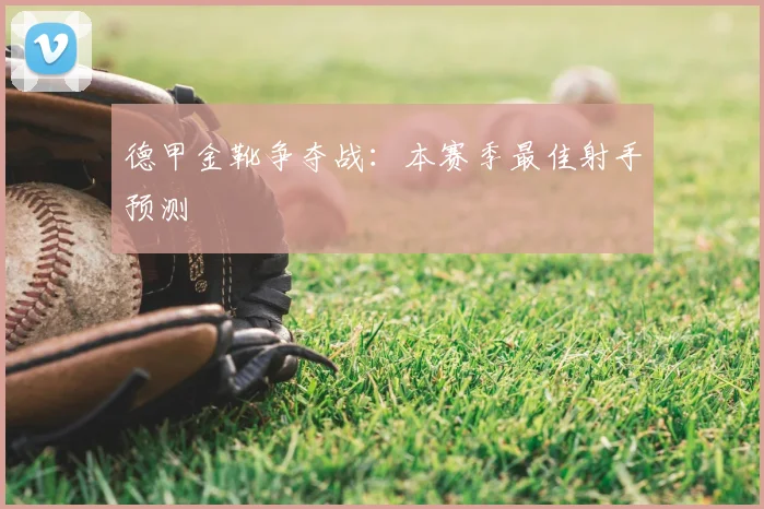 德甲金靴争夺战：本赛季最佳射手预测