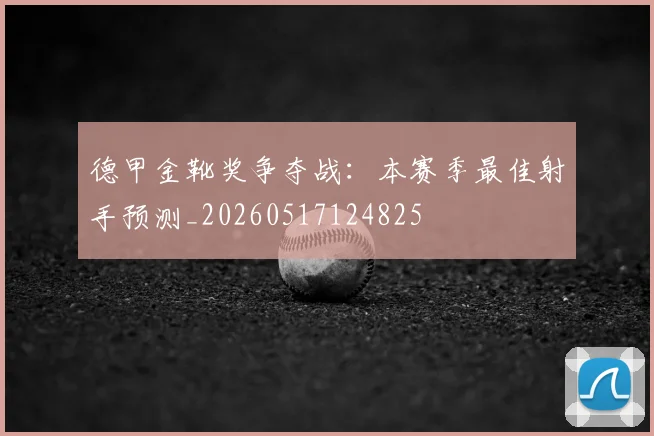 德甲金靴奖争夺战：本赛季最佳射手预测_20260517124825