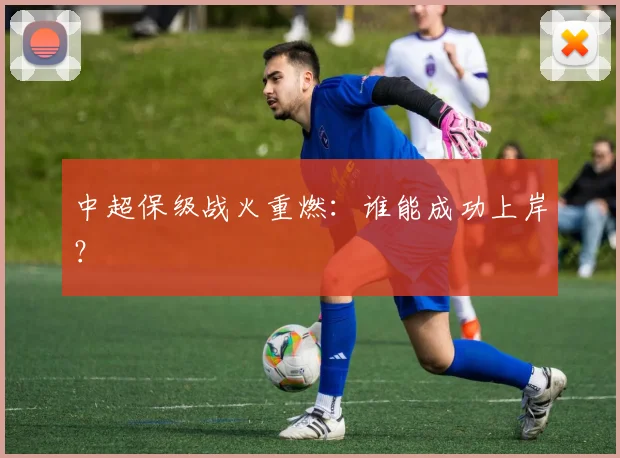 中超保级战火重燃：谁能成功上岸？