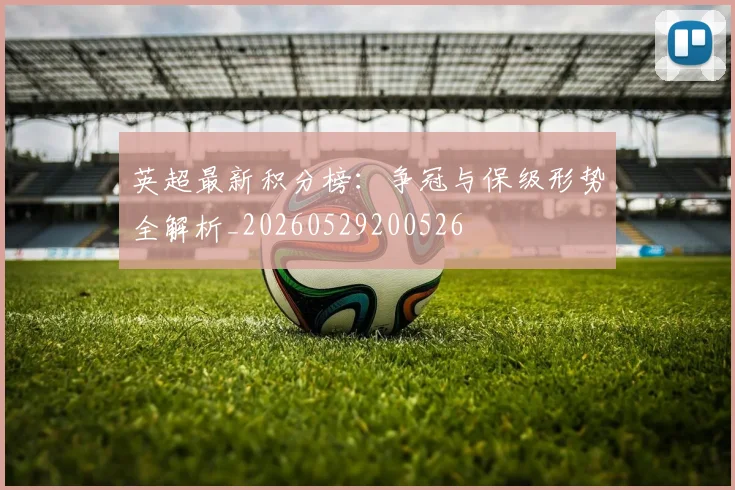 英超最新积分榜：争冠与保级形势全解析_20260529200526