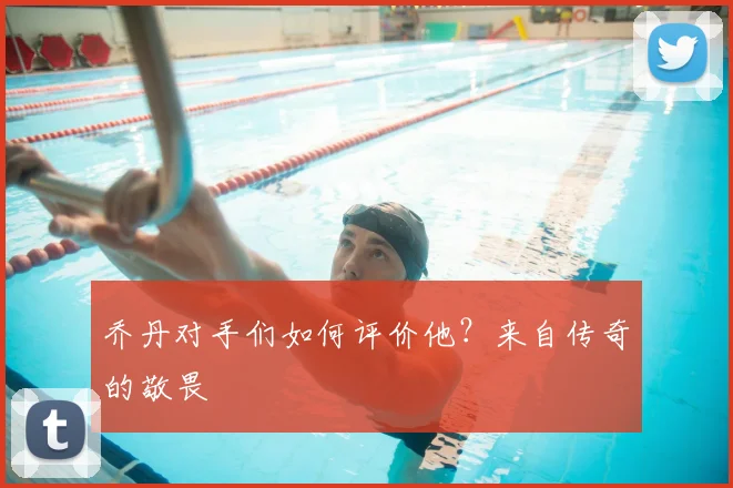 乔丹对手们如何评价他?来自传奇的敬畏