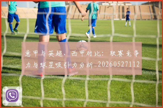 意甲与英超、西甲对比：联赛竞争力与球星吸引力分析_20260527112520_20260609193343