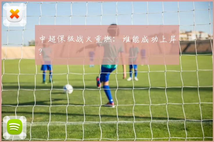 中超保级战火重燃：谁能成功上岸？