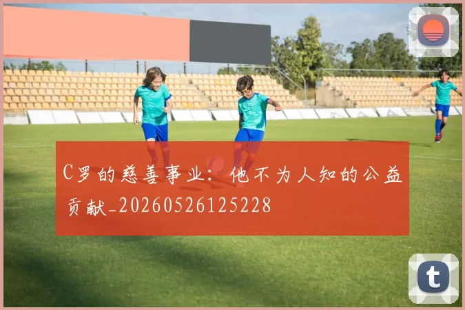 C罗的慈善事业：他不为人知的公益贡献_20260526125228