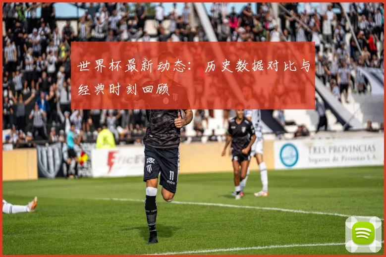 世界杯最新动态：历史数据对比与经典时刻回顾