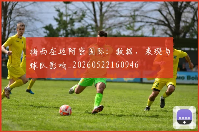 梅西在迈阿密国际：数据、表现与球队影响_20260522160946