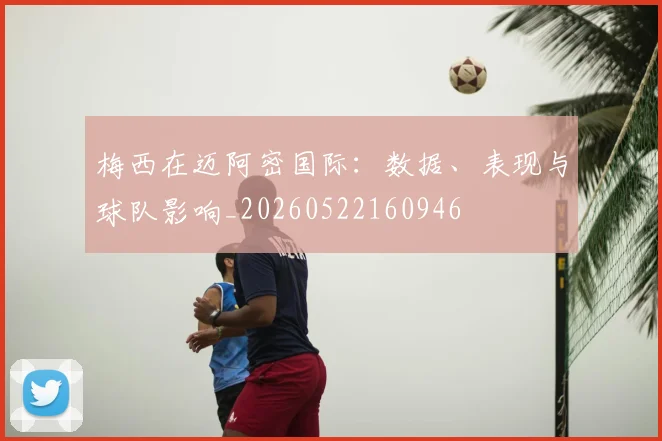 梅西在迈阿密国际：数据、表现与球队影响_20260522160946