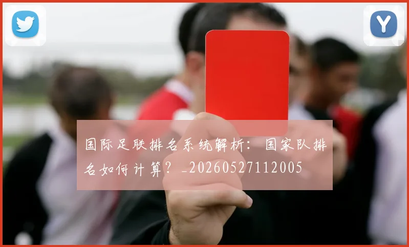 国际足联排名系统解析：国家队排名如何计算？_20260527112005